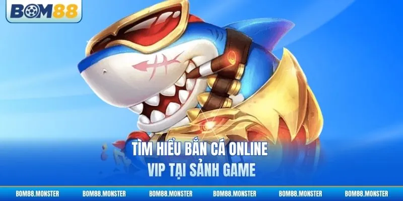 Tìm hiểu bắn cá online VIP tại sảnh game