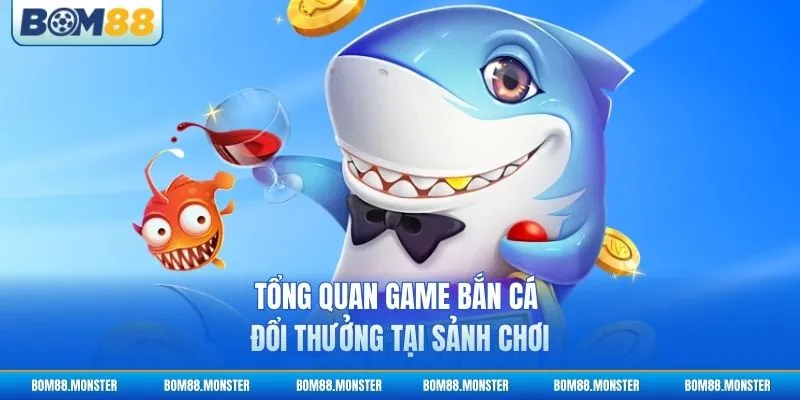 Tổng quan game bắn cá đổi thưởng tại sảnh chơi