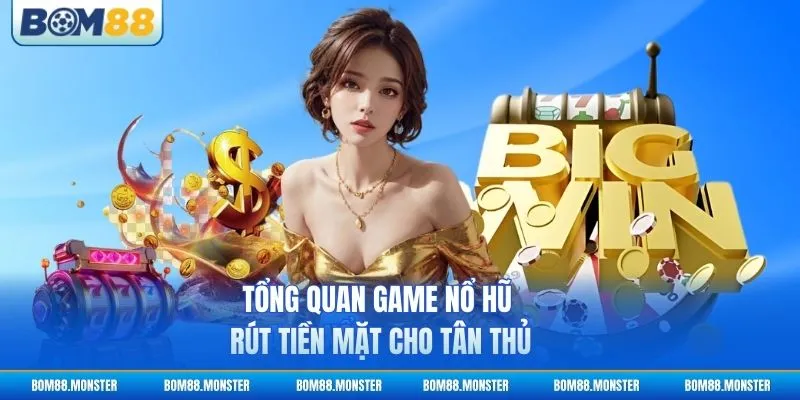 Tổng quan game nổ hũ rút tiền mặt cho tân thủ